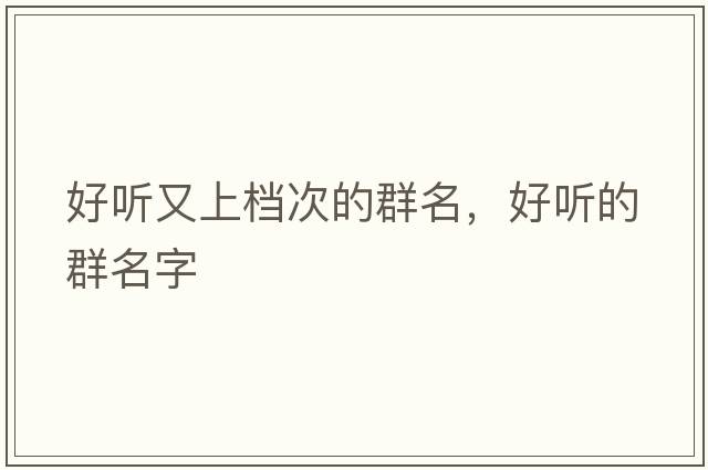 好聽(tīng)又上檔次的群名，好聽(tīng)的群名字