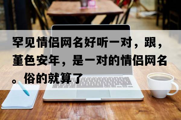 罕見(jiàn)情侶網(wǎng)名好聽(tīng)一對，跟，堇色安年，是一對的情侶網(wǎng)名。俗的就算了