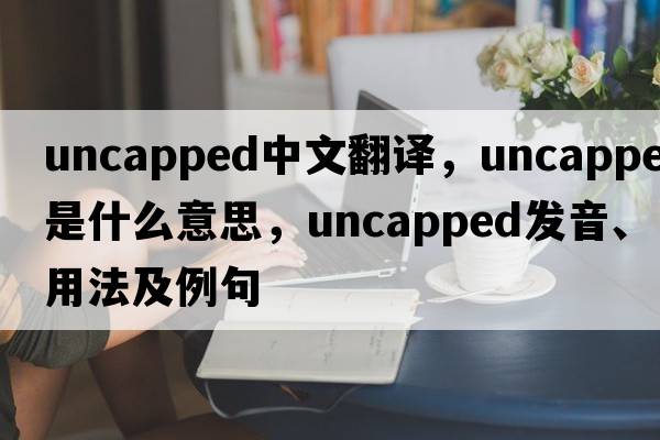 uncapped中文翻譯，uncapped是什么意思，uncapped發(fā)音、用法及例句