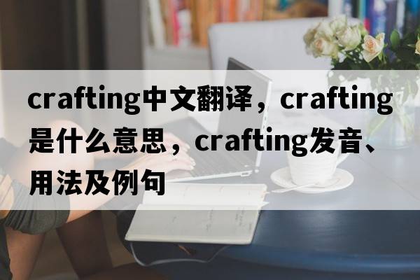 crafting中文翻譯，crafting是什么意思，crafting發(fā)音、用法及例句