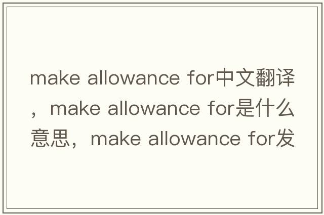 make allowance for中文翻譯，make allowance for是什么意思，make allowance for發(fā)音、用法及例句