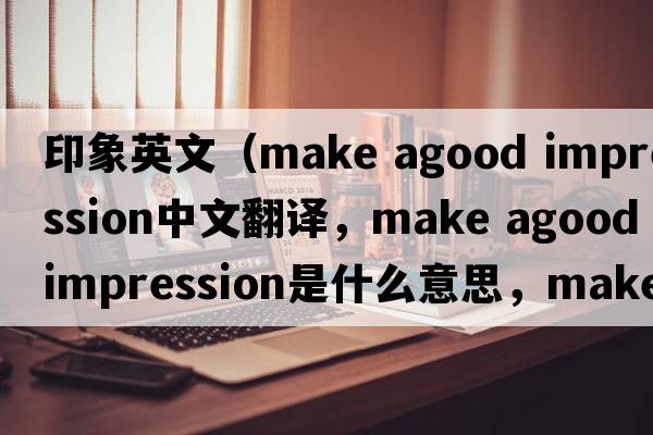 印象英文（make agood impression中文翻譯，make agood impression是什么意思，make agood impression發(fā)音、用法及例句）