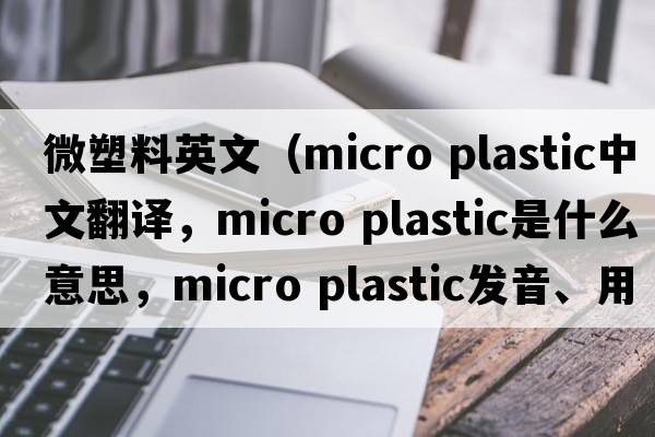 微塑料英文（micro plastic中文翻譯，micro plastic是什么意思，micro plastic發(fā)音、用法及例句）