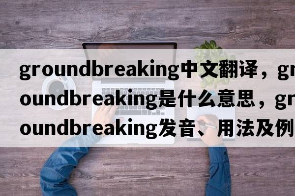 groundbreaking中文翻譯，groundbreaking是什么意思，groundbreaking發(fā)音、用法及例句