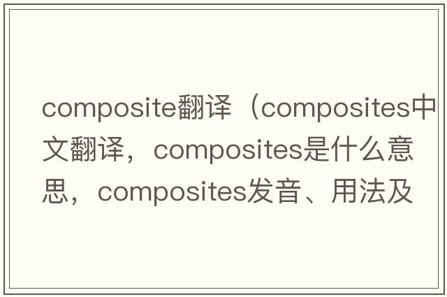 composite翻譯（composites中文翻譯，composites是什么意思，composites發(fā)音、用法及例句）