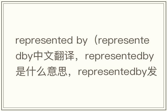 represented by（representedby中文翻譯，representedby是什么意思，representedby發(fā)音、用法及例句）