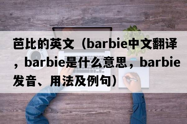 芭比的英文（barbie中文翻譯，barbie是什么意思，barbie發(fā)音、用法及例句）