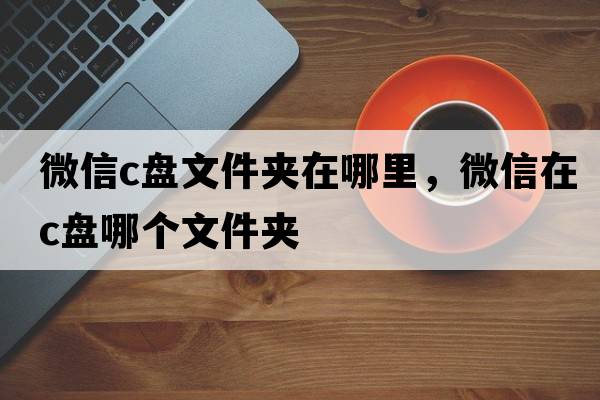 微信c盤(pán)文件夾在哪里，微信在c盤(pán)哪個(gè)文件夾