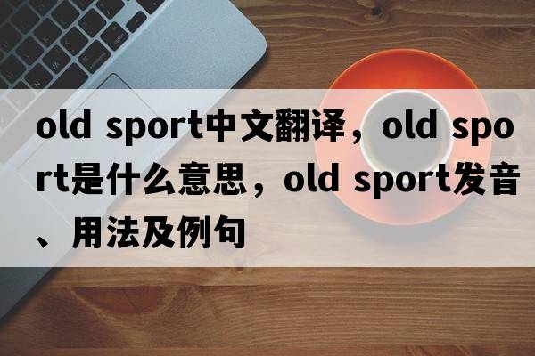 old sport中文翻譯，old sport是什么意思，old sport發(fā)音、用法及例句