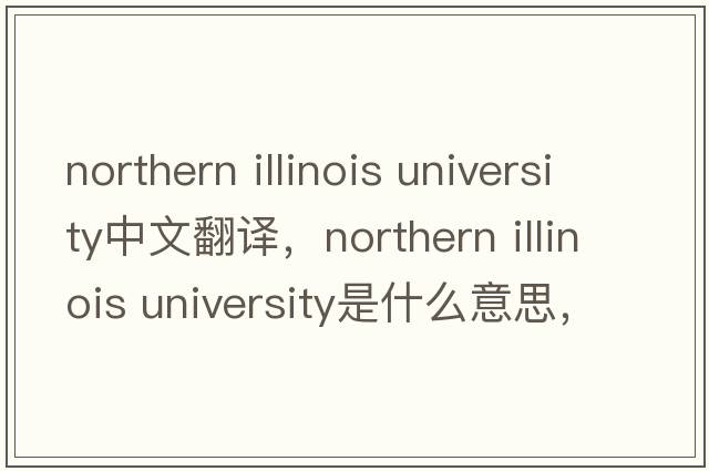 northern illinois university中文翻譯，northern illinois university是什么意思，northern illinois university發(fā)音、用法