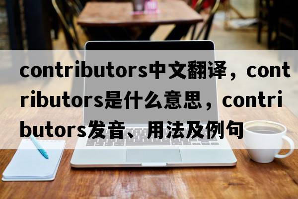 contributors中文翻譯，contributors是什么意思，contributors發(fā)音、用法及例句