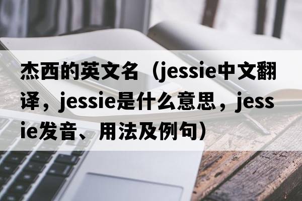 杰西的英文名（jessie中文翻譯，jessie是什么意思，jessie發(fā)音、用法及例句）