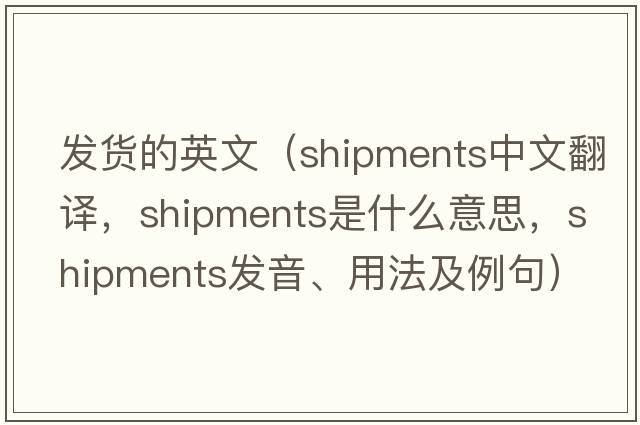 發(fā)貨的英文（shipments中文翻譯，shipments是什么意思，shipments發(fā)音、用法及例句）