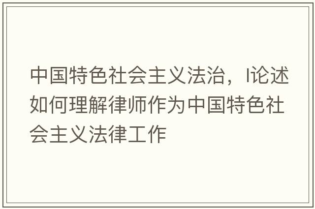 中國特色社會(huì )主義法治，l論述如何理解律師作為中國特色社會(huì )主義法律工作