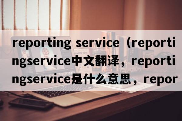 reporting service（reportingservice中文翻譯，reportingservice是什么意思，reportingservice發(fā)音、用法及例句）