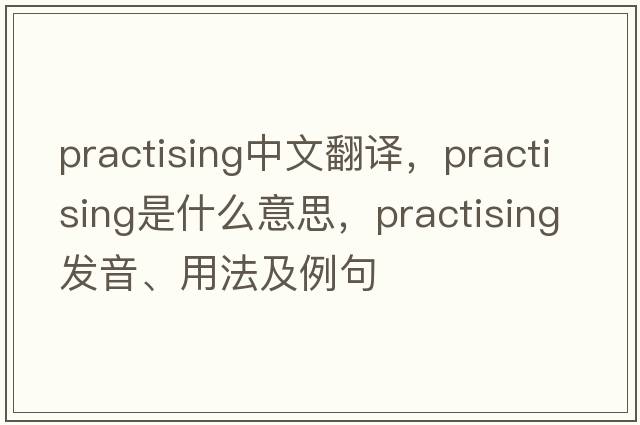 practising中文翻譯，practising是什么意思，practising發(fā)音、用法及例句