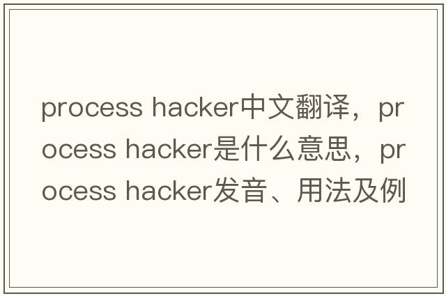 process hacker中文翻譯，process hacker是什么意思，process hacker發(fā)音、用法及例句