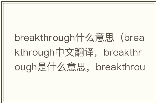 breakthrough什么意思（breakthrough中文翻譯，breakthrough是什么意思，breakthrough發(fā)音、用法及例句）