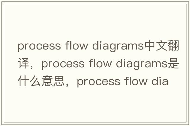 process flow diagrams中文翻譯，process flow diagrams是什么意思，process flow diagrams發(fā)音、用法及例句