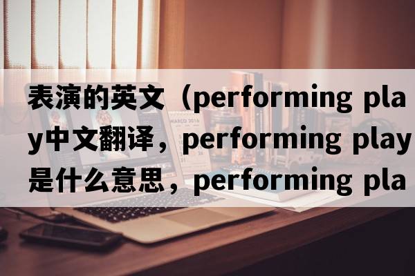 表演的英文（performing play中文翻譯，performing play是什么意思，performing play發(fā)音、用法及例句）