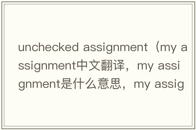 unchecked assignment（my assignment中文翻譯，my assignment是什么意思，my assignment發(fā)音、用法及例句）