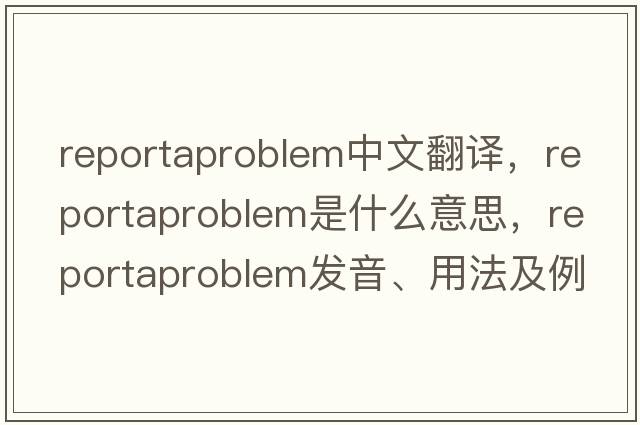 reportaproblem中文翻譯，reportaproblem是什么意思，reportaproblem發(fā)音、用法及例句