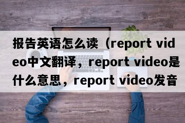 報告英語(yǔ)怎么讀（report video中文翻譯，report video是什么意思，report video發(fā)音、用法及例句）