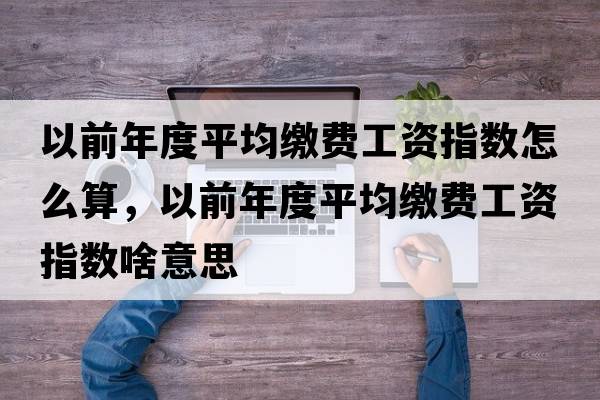 以前年度平均繳費工資指數怎么算，以前年度平均繳費工資指數啥意思