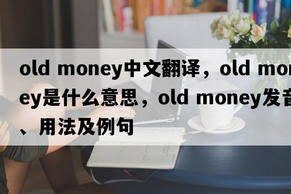old money中文翻譯，old money是什么意思，old money發(fā)音、用法及例句