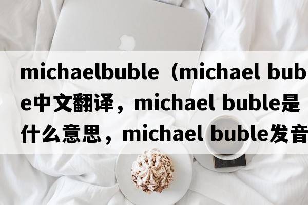 michaelbuble（michael buble中文翻譯，michael buble是什么意思，michael buble發(fā)音、用法及例句）