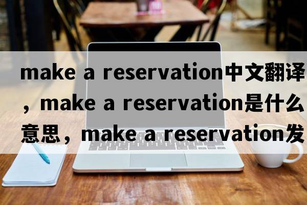 make a reservation中文翻譯，make a reservation是什么意思，make a reservation發(fā)音、用法及例句
