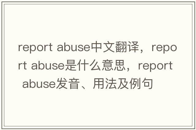 report abuse中文翻譯，report abuse是什么意思，report abuse發(fā)音、用法及例句