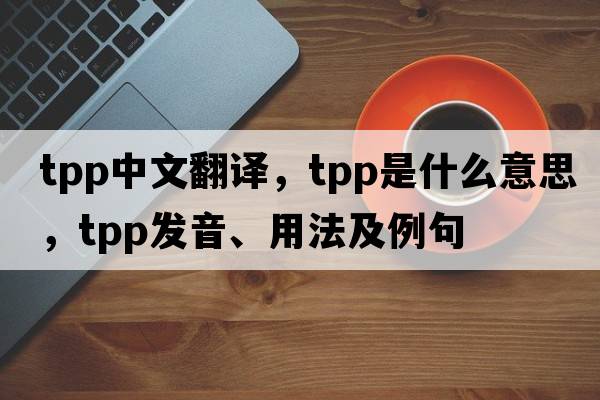 tpp中文翻譯，tpp是什么意思，tpp發(fā)音、用法及例句