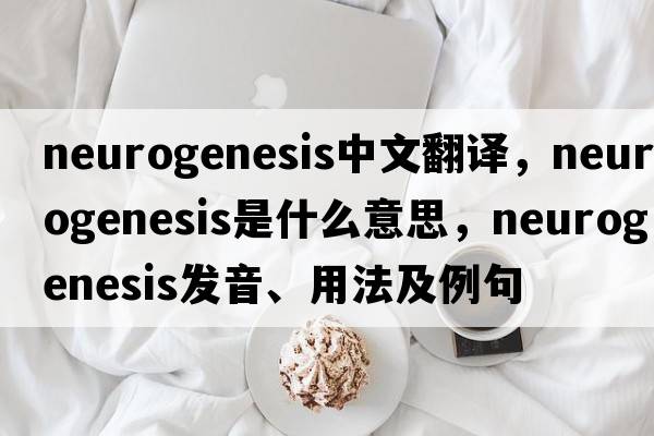 neurogenesis中文翻譯，neurogenesis是什么意思，neurogenesis發(fā)音、用法及例句
