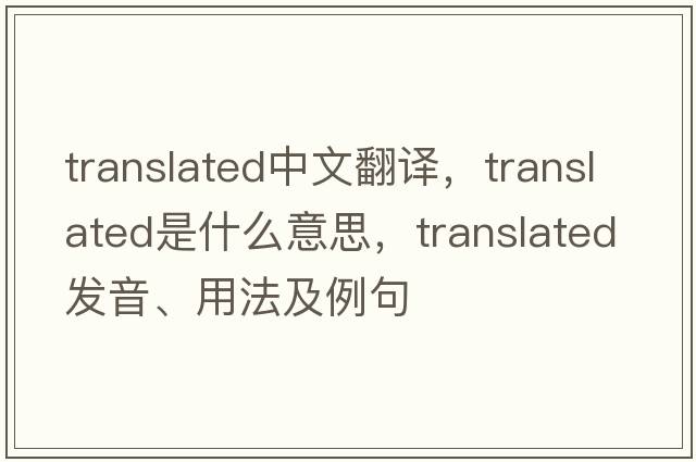 translated中文翻譯，translated是什么意思，translated發(fā)音、用法及例句