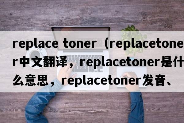 replace toner（replacetoner中文翻譯，replacetoner是什么意思，replacetoner發(fā)音、用法及例句）