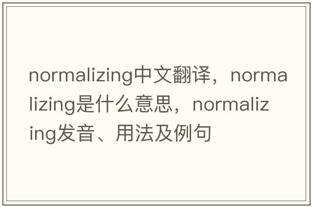 normalizing中文翻譯，normalizing是什么意思，normalizing發(fā)音、用法及例句