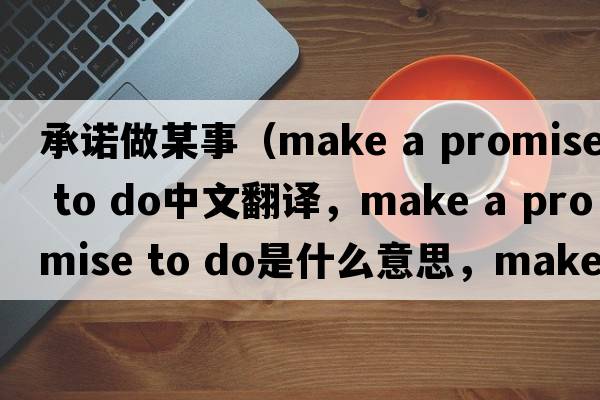 承諾做某事（make a promise to do中文翻譯，make a promise to do是什么意思，make a promise to do發(fā)音、用法及例句）