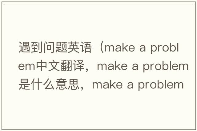 遇到問(wèn)題英語(yǔ)（make a problem中文翻譯，make a problem是什么意思，make a problem發(fā)音、用法及例句）