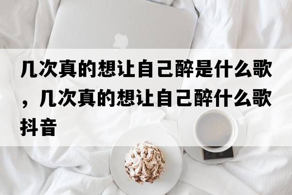 幾次真的想讓自己醉是什么歌，幾次真的想讓自己醉什么歌抖音