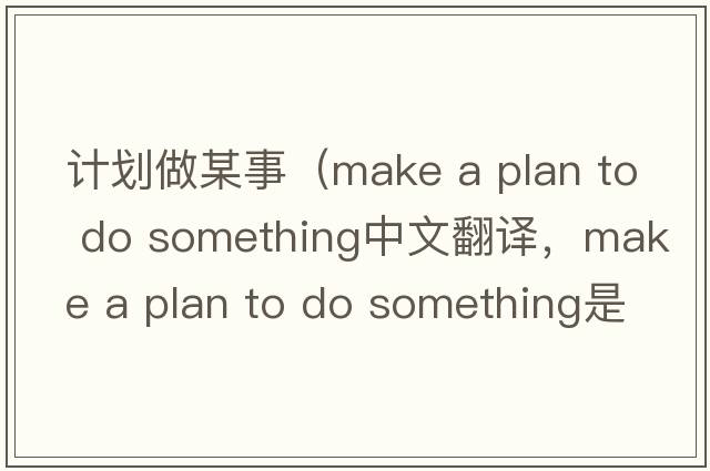 計劃做某事（make a plan to do something中文翻譯，make a plan to do something是什么意思，make a plan to do something發(fā)音