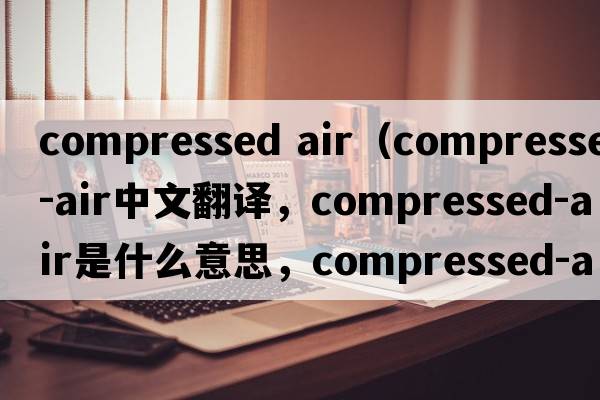 compressed air（compressed-air中文翻譯，compressed-air是什么意思，compressed-air發(fā)音、用法及例句）
