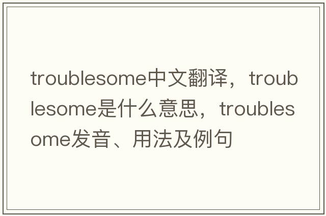 troublesome中文翻譯，troublesome是什么意思，troublesome發(fā)音、用法及例句