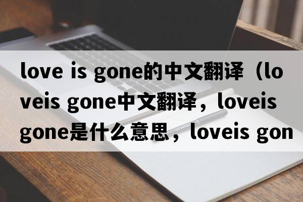 love is gone的中文翻譯（loveis gone中文翻譯，loveis gone是什么意思，loveis gone發(fā)音、用法及例句）