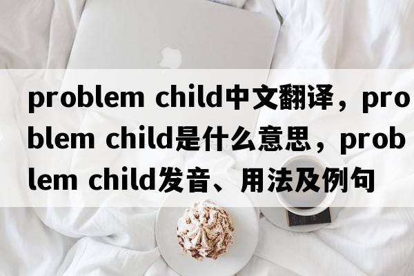 problem child中文翻譯，problem child是什么意思，problem child發(fā)音、用法及例句