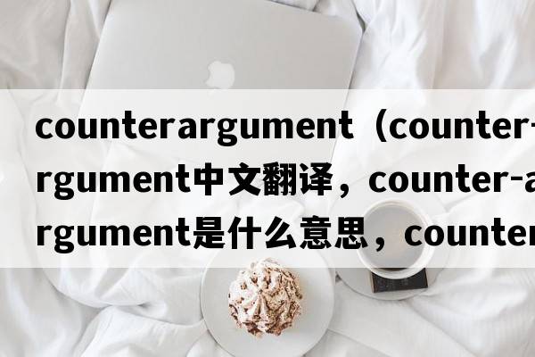 counterargument（counter-argument中文翻譯，counter-argument是什么意思，counter-argument發(fā)音、用法及例句）