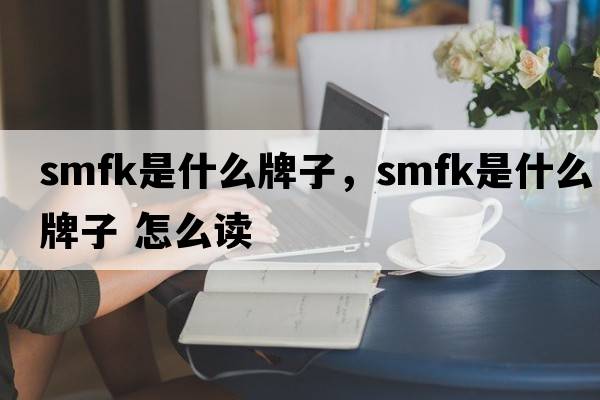 smfk是什么牌子，smfk是什么牌子 怎么讀