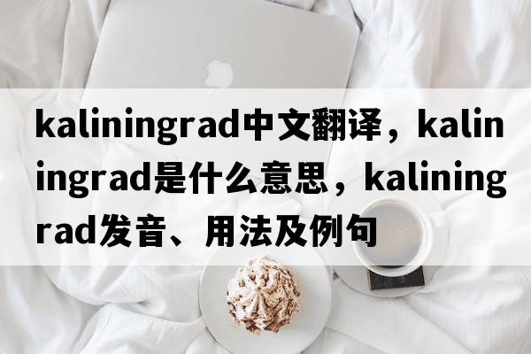 Kaliningrad中文翻譯，Kaliningrad是什么意思，Kaliningrad發(fā)音、用法及例句