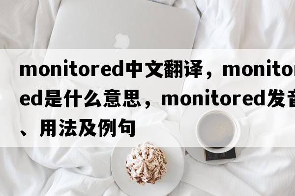 monitored中文翻譯，monitored是什么意思，monitored發(fā)音、用法及例句