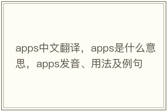 apps中文翻譯，apps是什么意思，apps發(fā)音、用法及例句